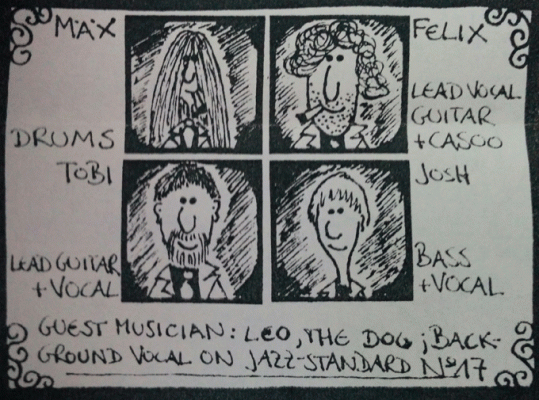 Mäx - Drums Felix - Lead Vocal, Guitar + Casoo Tobi - Lead Guitar + Vocal Josh - Bass + Vocal Guestmusician: Leo, the Dog; Background Vocal on Jazz-Standard No. 17